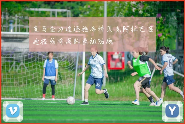 皇马全力追逐施洛特贝克阿拉巴吕迪格或将离队重组防线
