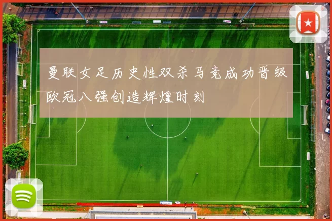 曼联女足历史性双杀马竞成功晋级欧冠八强创造辉煌时刻