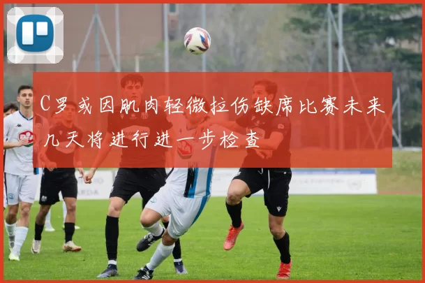 C罗或因肌肉轻微拉伤缺席比赛未来几天将进行进一步检查