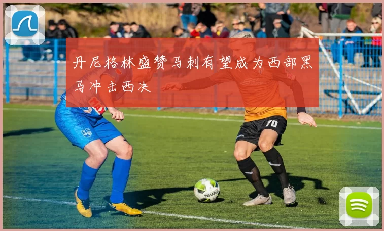 丹尼格林盛赞马刺有望成为西部黑马冲击西决