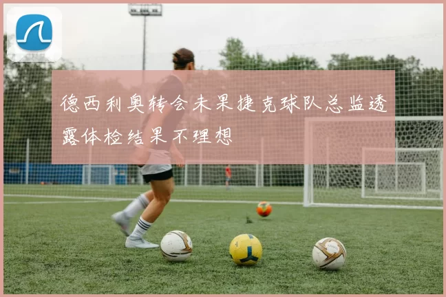 德西利奥转会未果捷克球队总监透露体检结果不理想