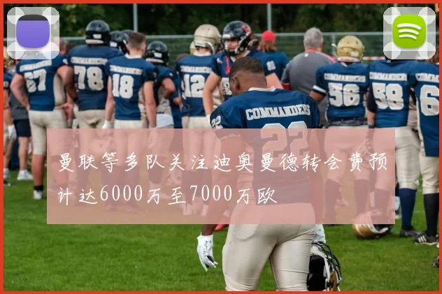曼联等多队关注迪奥曼德转会费预计达6000万至7000万欧