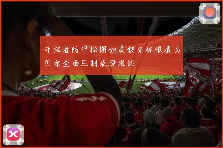 开拓者防守松懈如度假克林根遭戈贝尔全面压制表现堪忧