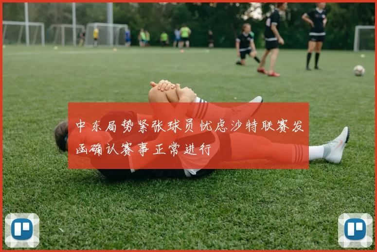 中东局势紧张球员忧虑沙特联赛发函确认赛事正常进行