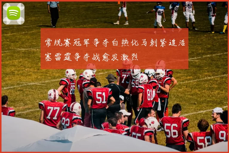 常规赛冠军争夺白热化马刺紧追活塞雷霆争夺战愈发激烈