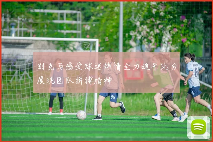 别克马感受球迷热情全力追平比分展现团队拼搏精神