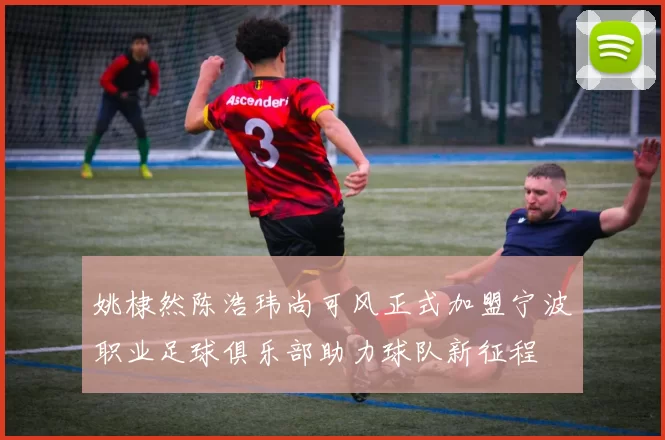 姚棣然陈浩玮尚可风正式加盟宁波职业足球俱乐部助力球队新征程