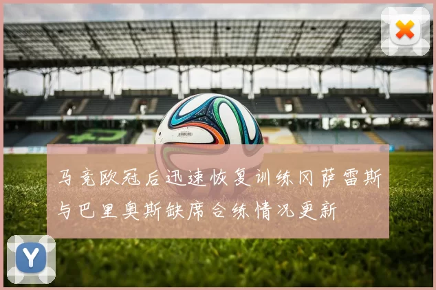 马竞欧冠后迅速恢复训练冈萨雷斯与巴里奥斯缺席合练情况更新