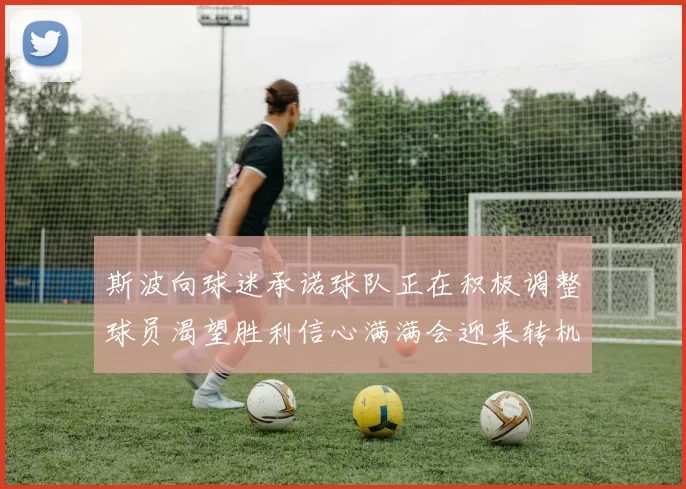 斯波向球迷承诺球队正在积极调整球员渴望胜利信心满满会迎来转机