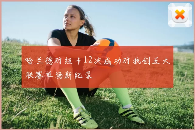 哈兰德对纽卡12次成功对抗创五大联赛单场新纪录