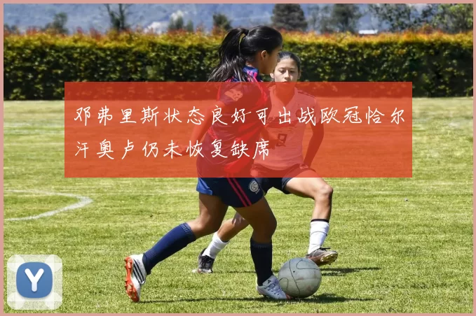 邓弗里斯状态良好可出战欧冠恰尔汗奥卢仍未恢复缺席