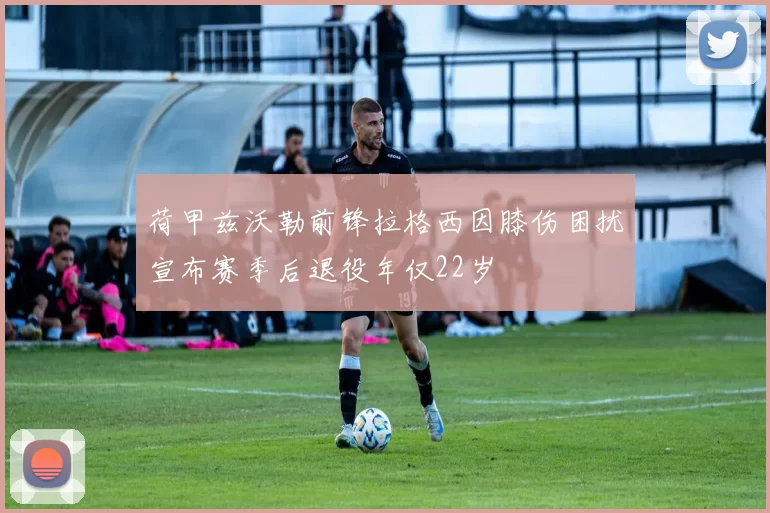 荷甲兹沃勒前锋拉格西因膝伤困扰宣布赛季后退役年仅22岁