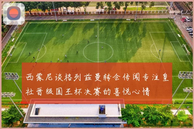 西蒙尼谈格列兹曼转会传闻专注皇社晋级国王杯决赛的喜悦心情