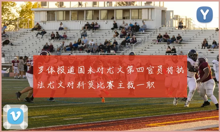 罗体报道国米对尤文第四官员将执法尤文对科莫比赛主裁一职