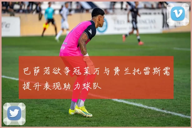 巴萨若欲争冠莱万与费兰托雷斯需提升表现助力球队