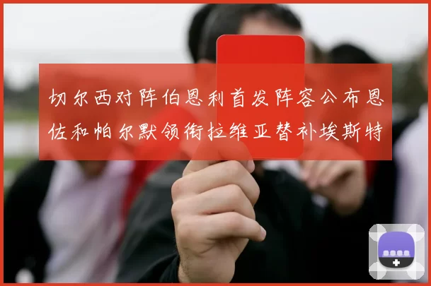 切尔西对阵伯恩利首发阵容公布恩佐和帕尔默领衔拉维亚替补埃斯特旺因伤缺席